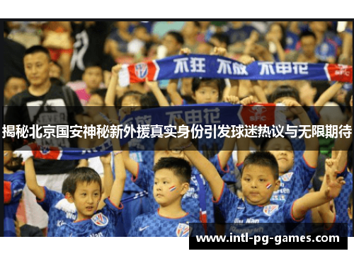 揭秘北京国安神秘新外援真实身份引发球迷热议与无限期待