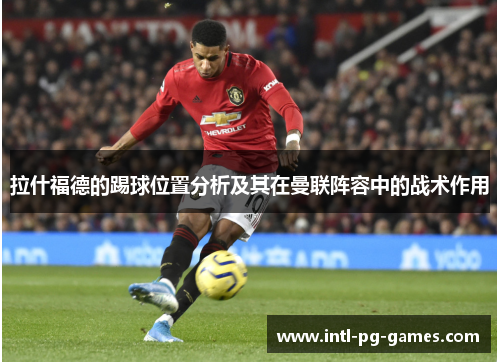 拉什福德的踢球位置分析及其在曼联阵容中的战术作用