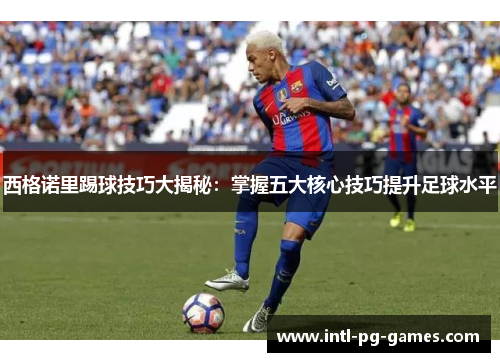 西格诺里踢球技巧大揭秘：掌握五大核心技巧提升足球水平