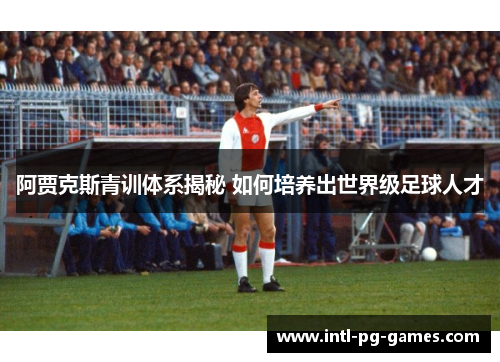 阿贾克斯青训体系揭秘 如何培养出世界级足球人才