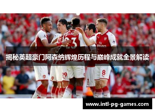揭秘英超豪门阿森纳辉煌历程与巅峰成就全景解读