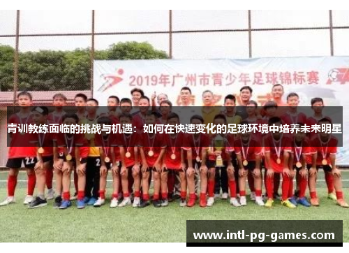 青训教练面临的挑战与机遇：如何在快速变化的足球环境中培养未来明星