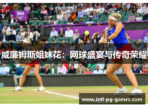 威廉姆斯姐妹花：网球盛宴与传奇荣耀
