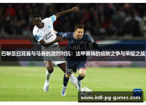 巴黎圣日耳曼与马赛的激烈对抗：法甲赛场的宿敌之争与荣耀之战