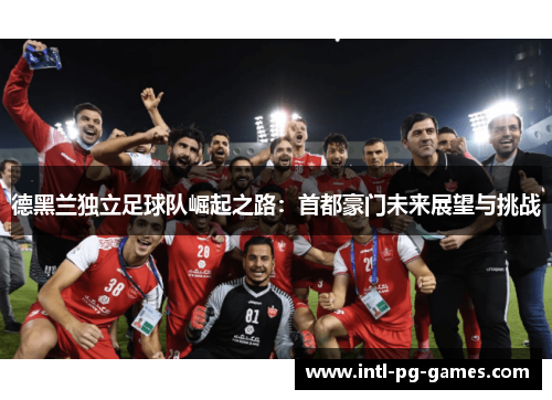 德黑兰独立足球队崛起之路：首都豪门未来展望与挑战