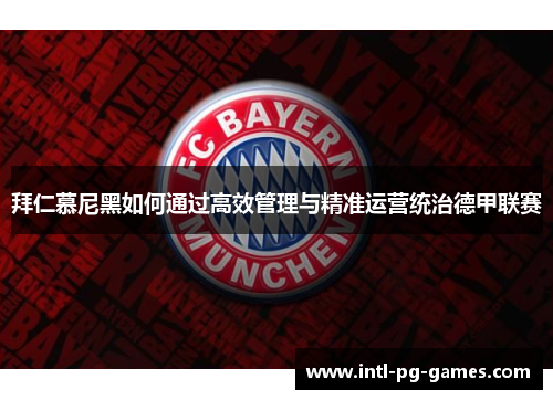 拜仁慕尼黑如何通过高效管理与精准运营统治德甲联赛