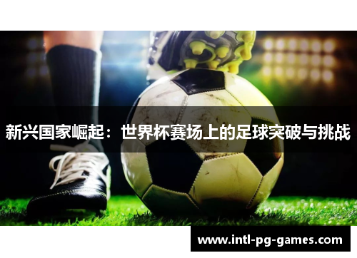 新兴国家崛起：世界杯赛场上的足球突破与挑战