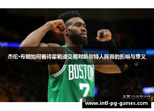 杰伦·布朗如何看待霍勒迪交易对凯尔特人阵容的影响与意义