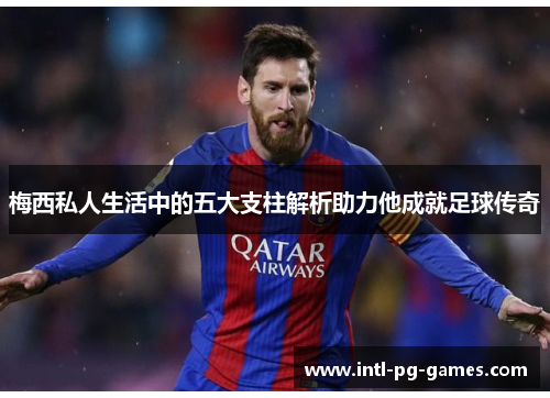 梅西私人生活中的五大支柱解析助力他成就足球传奇