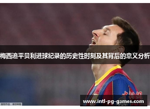 梅西追平贝利进球纪录的历史性时刻及其背后的意义分析