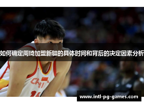 如何确定周琦加盟新疆的具体时间和背后的决定因素分析