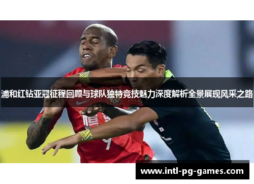 浦和红钻亚冠征程回顾与球队独特竞技魅力深度解析全景展现风采之路