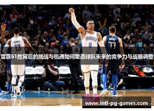 雷霆61胜背后的挑战与机遇如何塑造球队未来的竞争力与战略调整