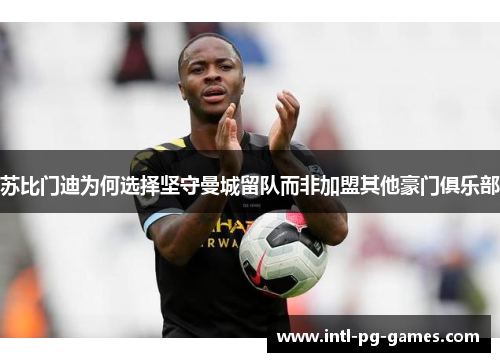 苏比门迪为何选择坚守曼城留队而非加盟其他豪门俱乐部 苏比门迪为何选择坚守曼城留队而非加盟其他豪门俱乐部