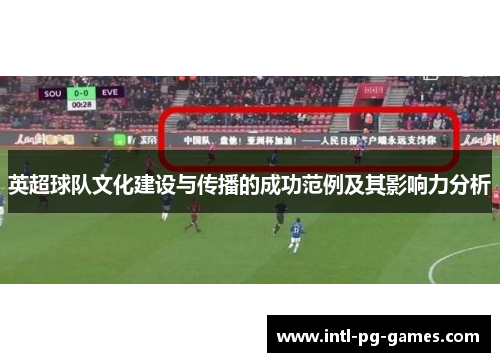 英超球队文化建设与传播的成功范例及其影响力分析 英超球队文化建设与传播的成功范例及其影响力分析