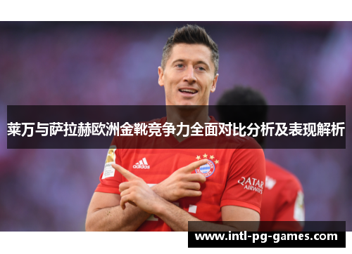 莱万与萨拉赫欧洲金靴竞争力全面对比分析及表现解析
