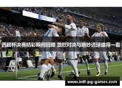 西超杯决赛精彩瞬间回顾 激烈对决与绝妙进球值得一看