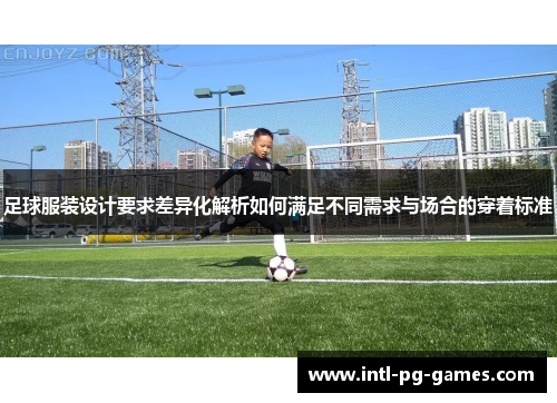 足球服装设计要求差异化解析如何满足不同需求与场合的穿着标准
