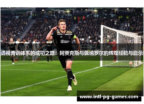 透视青训体系的成功之路：阿贾克斯与佩纳罗尔的辉煌经验与启示