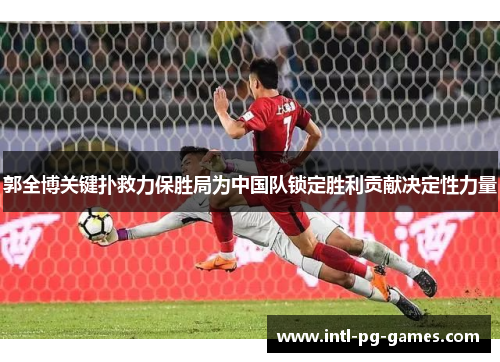 郭全博关键扑救力保胜局为中国队锁定胜利贡献决定性力量