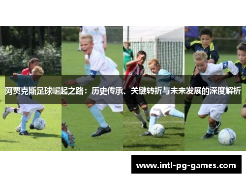 阿贾克斯足球崛起之路：历史传承、关键转折与未来发展的深度解析