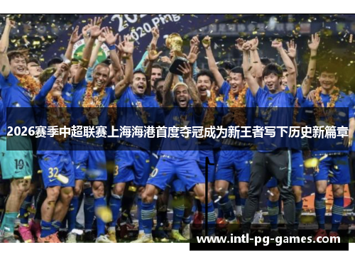 2026赛季中超联赛上海海港首度夺冠成为新王者写下历史新篇章